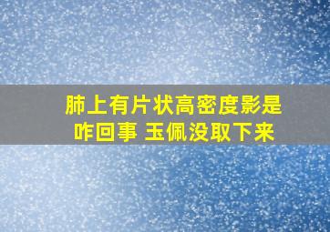 肺上有片状高密度影是咋回事 玉佩没取下来